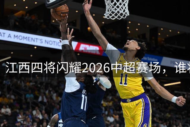 江西四将闪耀2026中超赛场，谁将成为新一代足球旗帜？
